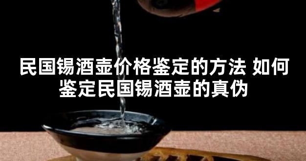 民国锡酒壶价格鉴定的方法 如何鉴定民国锡酒壶的真伪